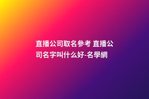 直播公司取名參考 直播公司名字叫什么好-名學網